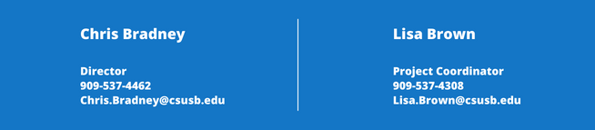Chris Bradney, Director, 909-537-4462, chris.bradney@csusb.edu, Lisa Brown, Project Coordinator, 909-537-4308, lisa.brown@csusb.edu
