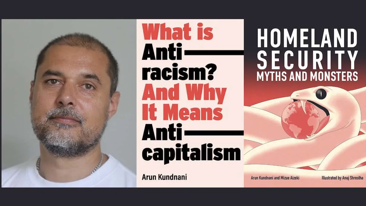 Arun Kundnani and covers of two of his books, “What Is Antiracism?” and “Homeland Security: Myths and Monsters.”