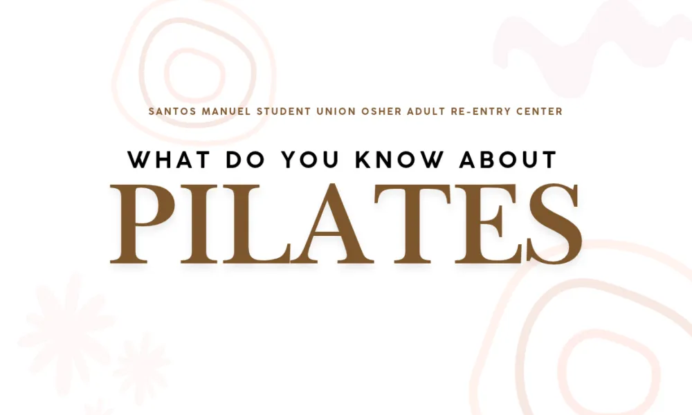 Graphic with “WHAT DO YOU KNOW ABOUT” in black capital letters above “PILATES” in very large brown serif capitals, on a white background. Small brown text at the top reads “Santos Manuel Student Union Osher Adult Re-Entry Center.” Faint pink and beige swirls and flower shapes decorate the edges.