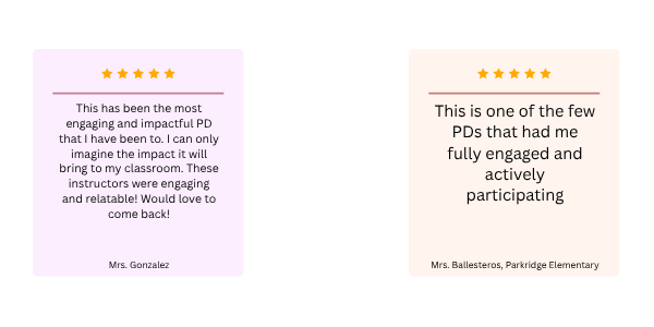 One review stating: "This has been the most engaging and impactful PD that I have been to. I can only imagine the impact it will bring to my classroom. These instructors were engaging and relatable! Would love to come back!" One review stating: "This is one of the few PDs that had me fully engaged and actively participating."