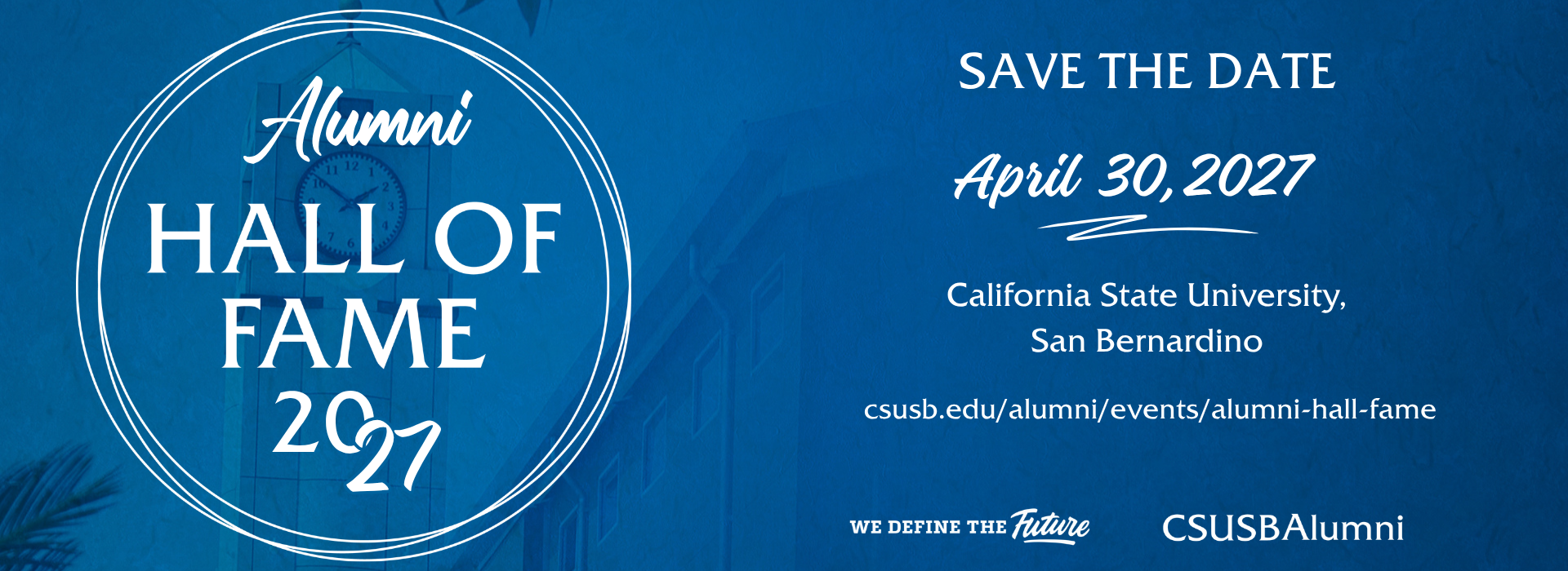 Alumni Hall of Fame 2027 SAVE THE DATE April 30th, 2027, California State University, San Bernardino csusb.edu/alumni/events/alumni-hall-fame