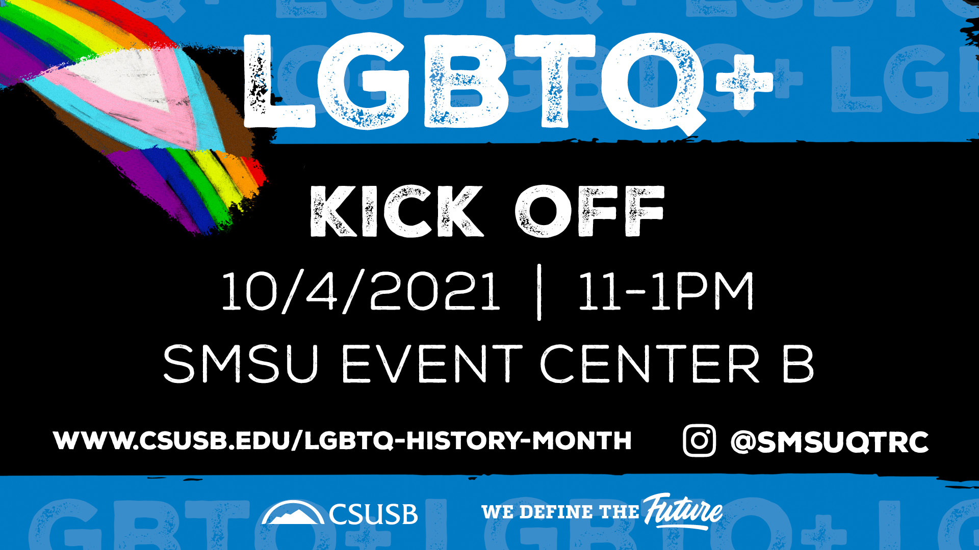 Blue and black flyer, with the following words: "LGBTQ+ Kick Off, 10/4/2021 | 11 to 1pm SMSU Event Center B" "www.csusb.edu/lgbtq-history-month and Instagram handle at SMSUQTRC