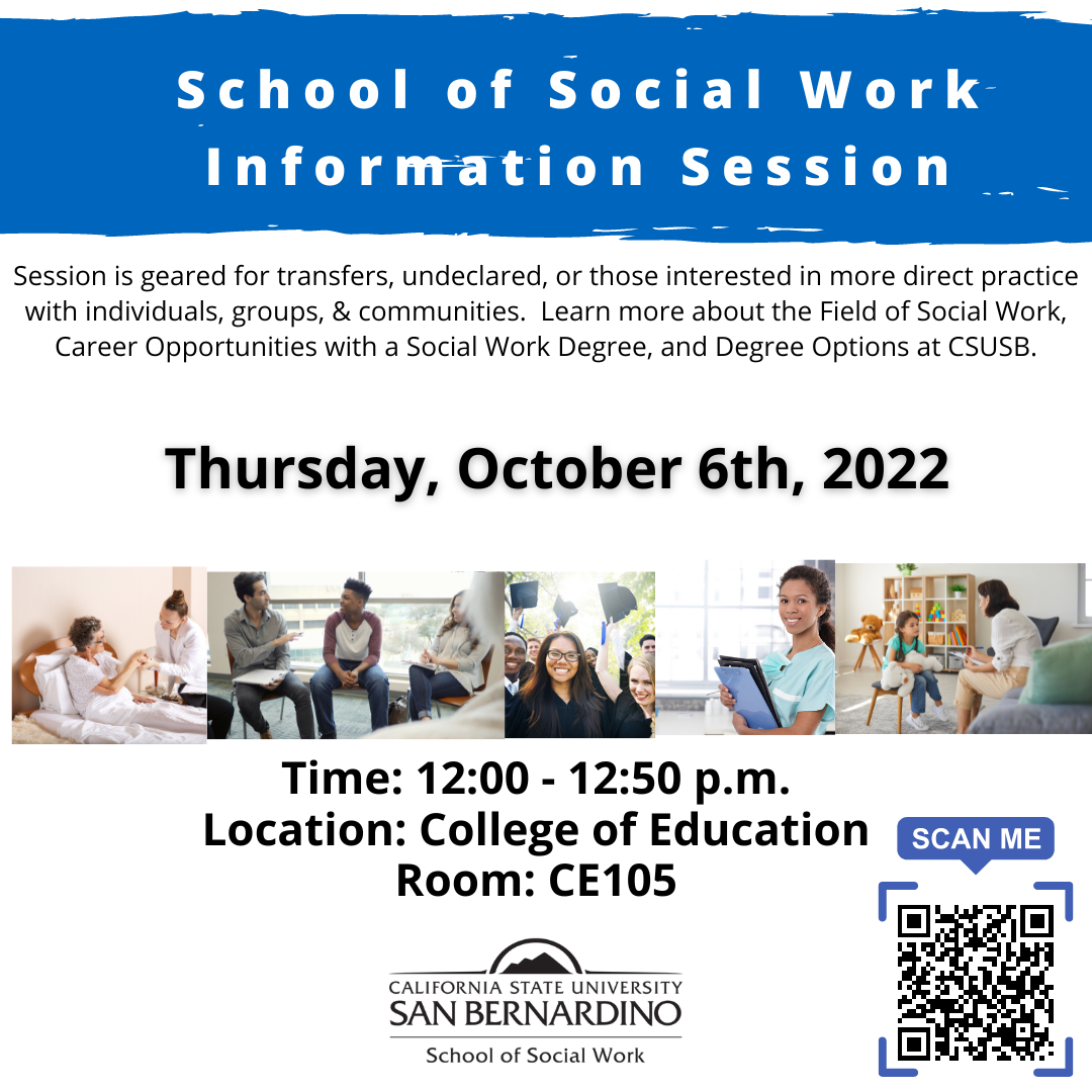 Session is geared for transfers, undeclared, or those interested in more direct practice with individuals, groups, & communities.  Learn more about the Field of Social Work, Career Opportunities with a Social Work Degree, and Degree Options at CSUSB.  