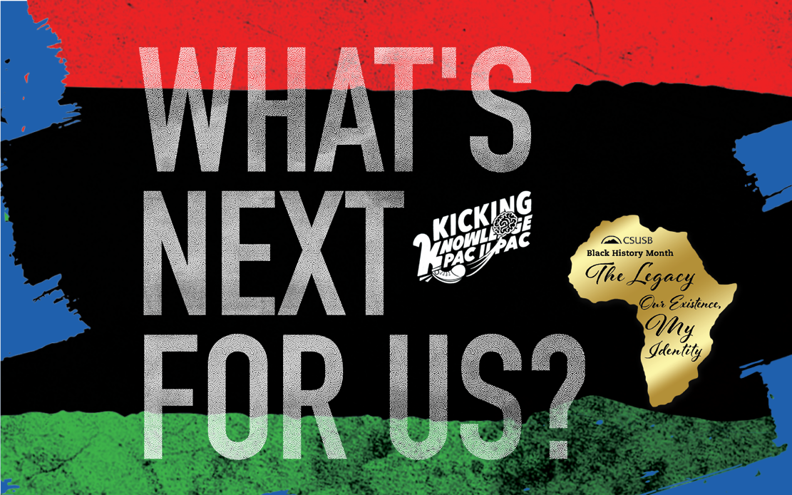 Kicking Knowledge: PAC II PAC | What's Next for Us? | CSUSB Black History Month, The Legacy, Our Existence, My Identity